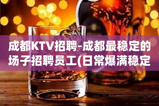 成都KTV招聘-成都最稳定的场子招聘员工(日常爆满稳定两班)