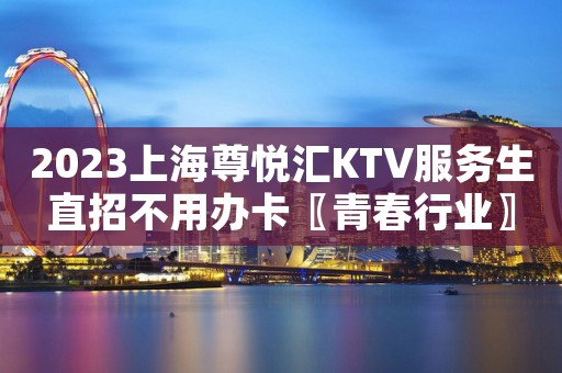 2023上海尊悦汇KTV服务生直招不用办卡〖青春行业〗