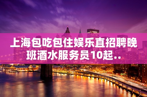 上海包吃包住娱乐直招聘晚班酒水服务员10起..