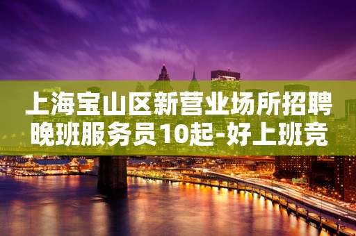上海宝山区新营业场所招聘晚班服务员10起-好上班竞争小...