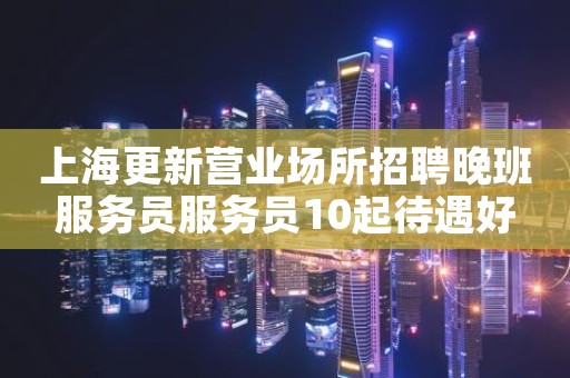 上海更新营业场所招聘晚班服务员服务员10起待遇好