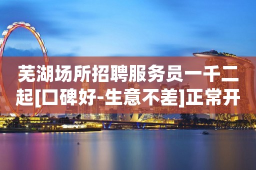 芜湖场所招聘服务员一千二起[口碑好-生意不差]正常开门