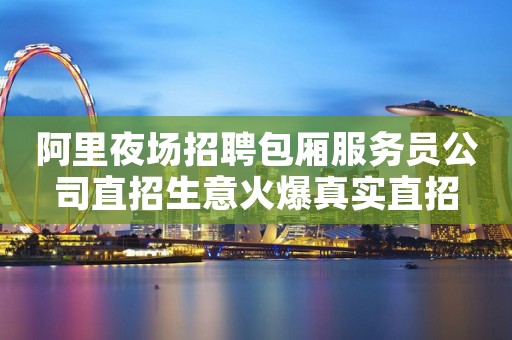 阿里夜场招聘包厢服务员公司直招生意火爆真实直招