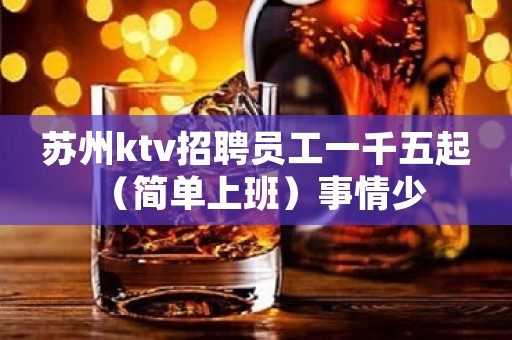苏州ktv招聘员工一千五起 （简单上班）事情少