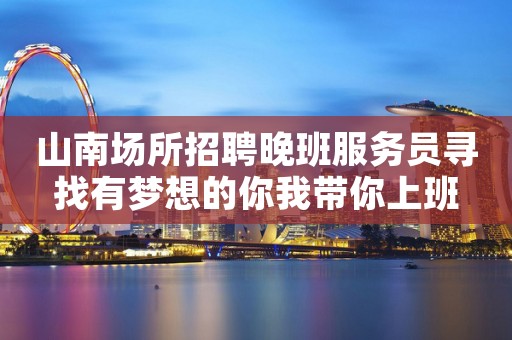山南场所招聘晚班服务员寻找有梦想的你我带你上班