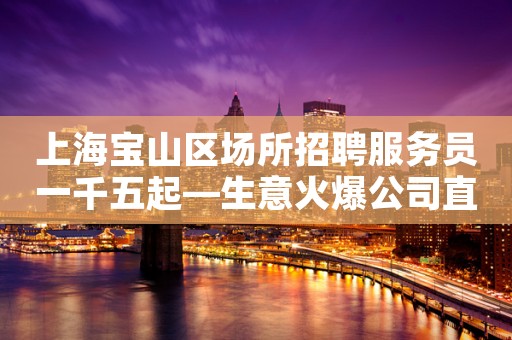 上海宝山区场所招聘服务员一千五起—生意火爆公司直招不收费