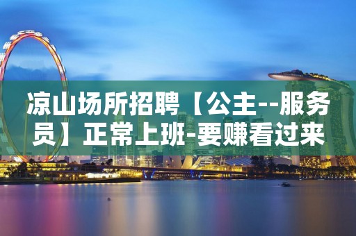 凉山场所招聘【公主--服务员】正常上班-要赚看过来