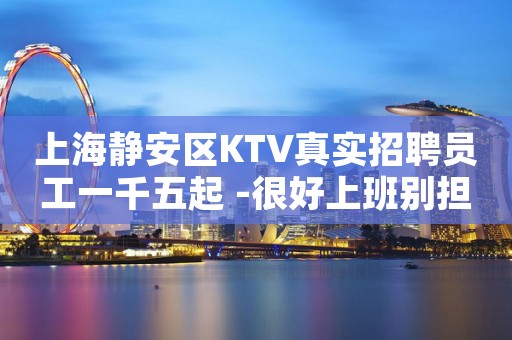 上海静安区KTV真实招聘员工一千五起 -很好上班别担心-