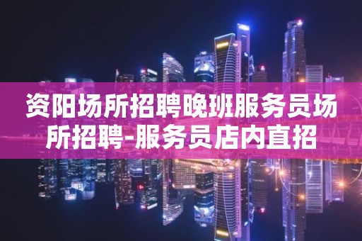 资阳场所招聘晚班服务员场所招聘-服务员店内直招