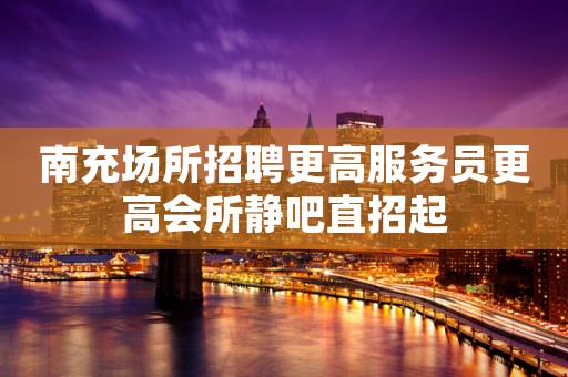南充场所招聘更高服务员更高会所静吧直招起