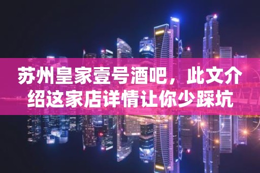 苏州皇家壹号酒吧，此文介绍这家店详情让你少踩坑