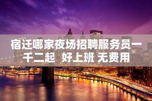 宿迁哪家夜场招聘服务员一千二起  好上班 无费用