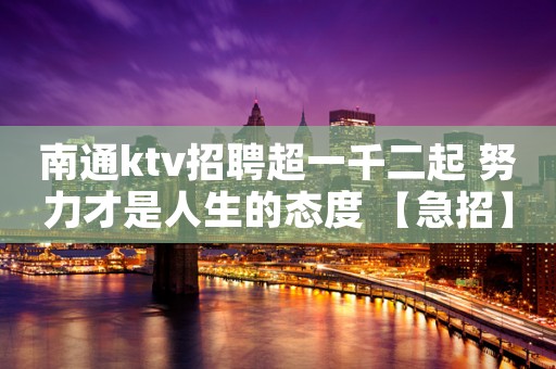 南通ktv招聘超一千二起 努力才是人生的态度 【急招】