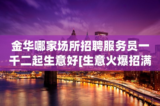 金华哪家场所招聘服务员一千二起生意好[生意火爆招满为止]