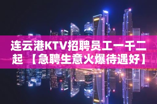 连云港KTV招聘员工一千二起 【急聘生意火爆待遇好】
