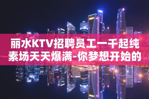 丽水KTV招聘员工一千起纯素场天天爆满-你梦想开始的地方