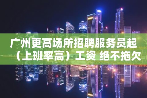 广州更高场所招聘服务员起（上班率高）工资 绝不拖欠