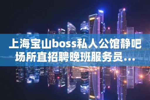 上海宝山boss私人公馆静吧场所直招聘晚班服务员...