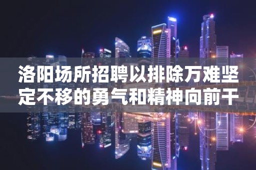 洛阳场所招聘以排除万难坚定不移的勇气和精神向前干去