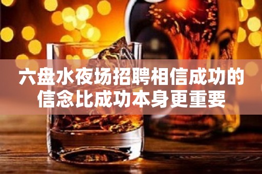 六盘水夜场招聘相信成功的信念比成功本身更重要
