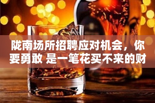 陇南场所招聘应对机会，你要勇敢 是一笔花买不来的财富