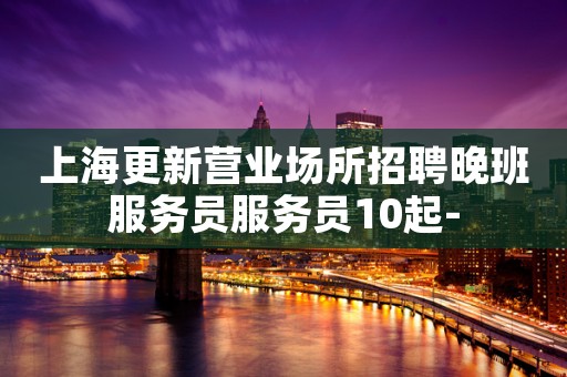上海更新营业场所招聘晚班服务员服务员10起-