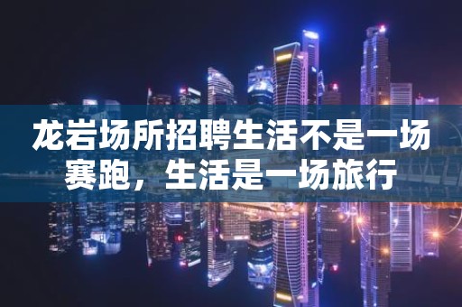 龙岩场所招聘生活不是一场赛跑，生活是一场旅行
