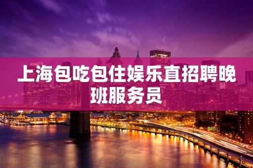 上海包吃包住娱乐直招聘晚班服务员