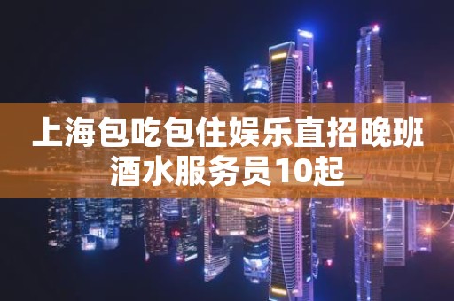 上海包吃包住娱乐直招晚班酒水服务员10起