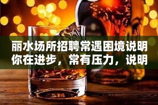 丽水场所招聘常遇困境说明你在进步，常有压力，说明你有目标