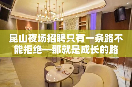 昆山夜场招聘只有一条路不能拒绝—那就是成长的路