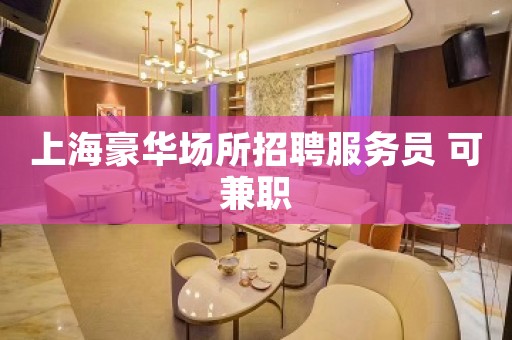 上海豪华场所招聘服务员 可兼职