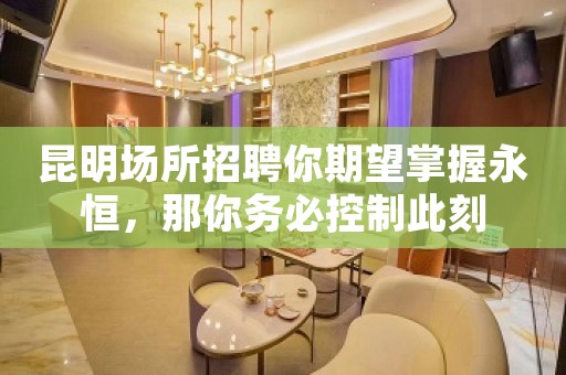 昆明场所招聘你期望掌握永恒，那你务必控制此刻