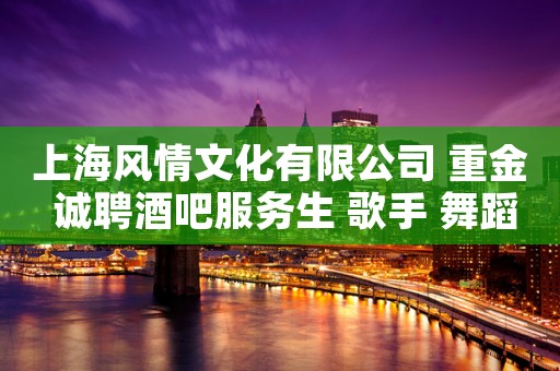 上海风情文化有限公司 重金 诚聘酒吧服务生 歌手 舞蹈 服务员