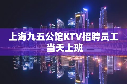 上海九五公馆KTV招聘员工 当天上班