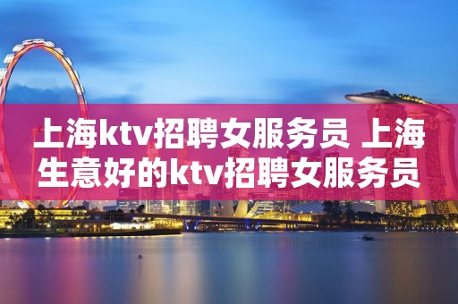 上海ktv招聘女服务员 上海生意好的ktv招聘女服务员