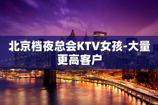 北京档夜总会KTV女孩-大量更高客户