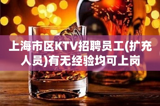 上海市区KTV招聘员工(扩充人员)有无经验均可上岗