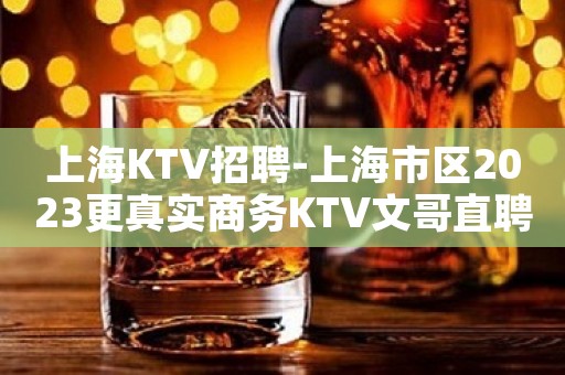 上海KTV招聘-上海市区2023更真实商务KTV文哥直聘服务员