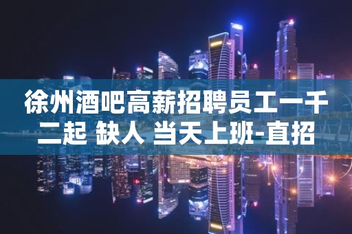 徐州酒吧高薪招聘员工一千二起 缺人 当天上班-直招