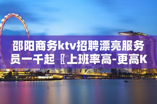 邵阳商务ktv招聘漂亮服务员一千起〖上班率高-更高KTV招聘〗