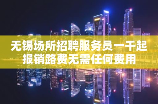 无锡场所招聘服务员一千起报销路费无需任何费用