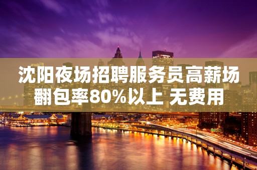 沈阳夜场招聘服务员高薪场翻包率80%以上 无费用