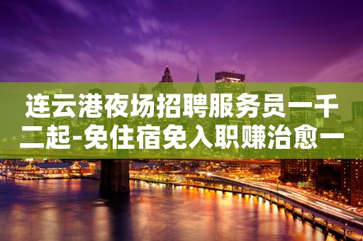 连云港夜场招聘服务员一千二起-免住宿免入职赚治愈一切矫情