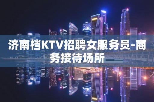 济南档KTV招聘女服务员-商务接待场所