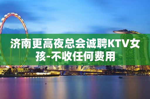 济南更高夜总会诚聘KTV女孩-不收任何费用