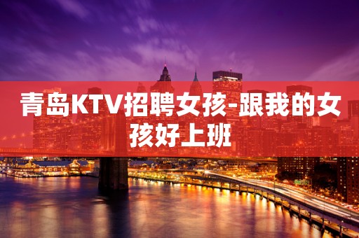 青岛KTV招聘女孩-跟我的女孩好上班