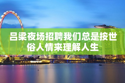 吕梁夜场招聘我们总是按世俗人情来理解人生