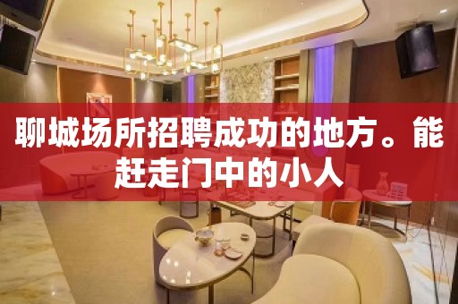 聊城场所招聘成功的地方。能赶走门中的小人