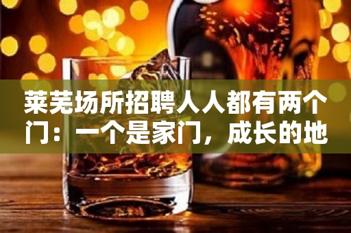 莱芜场所招聘人人都有两个门：一个是家门，成长的地方